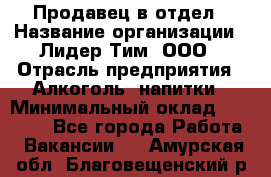 Продавец в отдел › Название организации ­ Лидер Тим, ООО › Отрасль предприятия ­ Алкоголь, напитки › Минимальный оклад ­ 28 600 - Все города Работа » Вакансии   . Амурская обл.,Благовещенский р-н